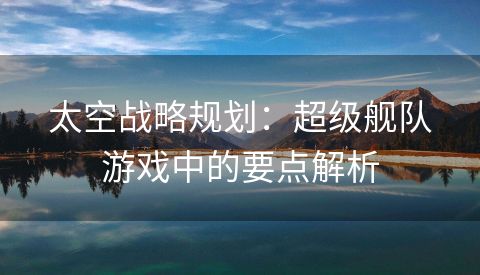 太空战略规划：超级舰队游戏中的要点解析
