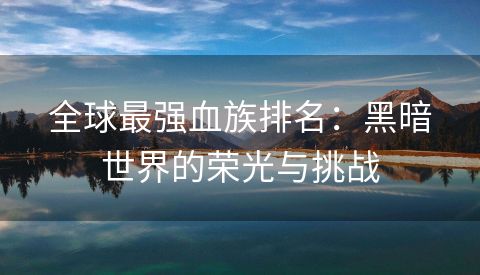 全球最强血族排名：黑暗世界的荣光与挑战