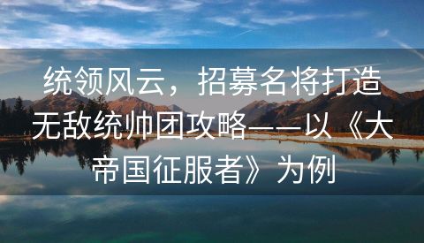 统领风云，招募名将打造无敌统帅团攻略——以《大帝国征服者》为例