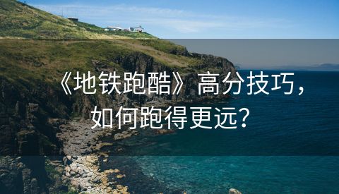 《地铁跑酷》高分技巧，如何跑得更远？