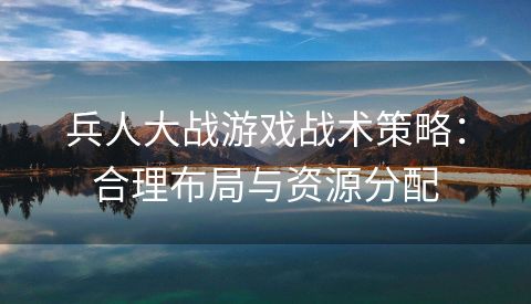 兵人大战游戏战术策略：合理布局与资源分配