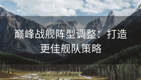 巅峰战舰阵型调整：打造更佳舰队策略