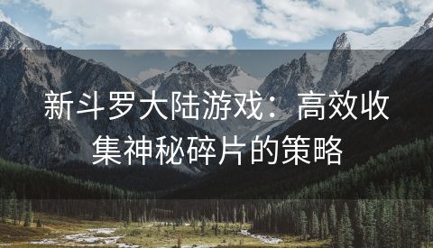 新斗罗大陆游戏：高效收集神秘碎片的策略