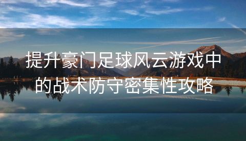 提升豪门足球风云游戏中的战术防守密集性攻略