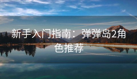 新手入门指南：弹弹岛2角色推荐