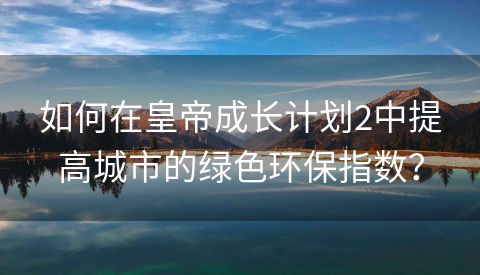 如何在皇帝成长计划2中提高城市的绿色环保指数？