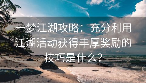 一梦江湖攻略：充分利用江湖活动获得丰厚奖励的技巧是什么？