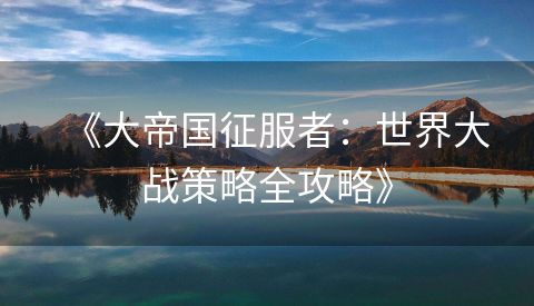 《大帝国征服者：世界大战策略全攻略》