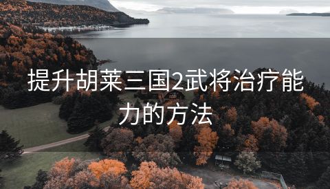 提升胡莱三国2武将治疗能力的方法