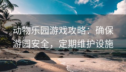 动物乐园游戏攻略：确保游园安全，定期维护设施