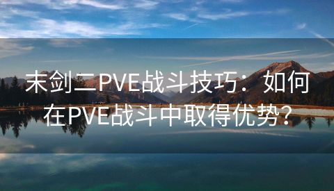 末剑二PVE战斗技巧：如何在PVE战斗中取得优势？