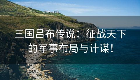 三国吕布传说：征战天下的军事布局与计谋！
