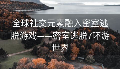 全球社交元素融入密室逃脱游戏——密室逃脱7环游世界