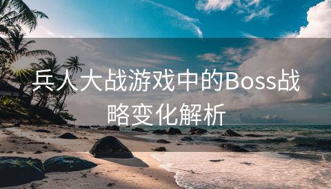 兵人大战游戏中的Boss战略变化解析