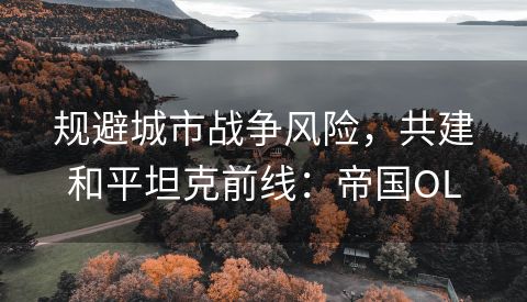 规避城市战争风险，共建和平坦克前线：帝国OL
