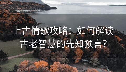 上古情歌攻略：如何解读古老智慧的先知预言？