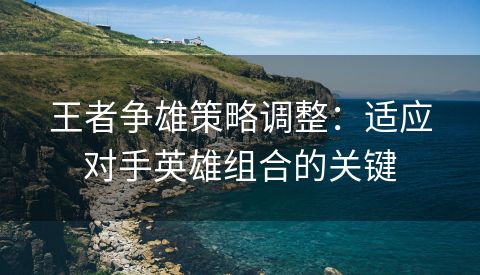 王者争雄策略调整：适应对手英雄组合的关键