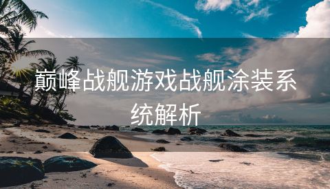 巅峰战舰游戏战舰涂装系统解析