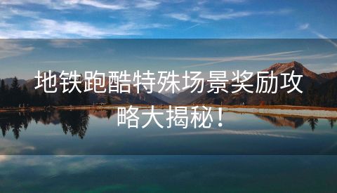 地铁跑酷特殊场景奖励攻略大揭秘！