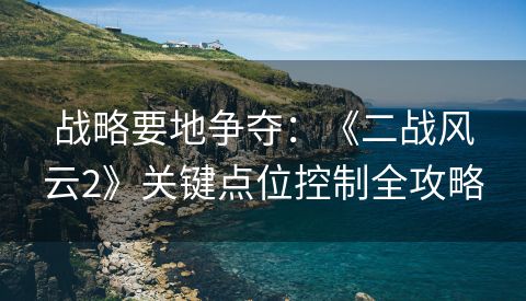 战略要地争夺：《二战风云2》关键点位控制全攻略
