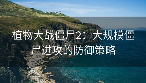 植物大战僵尸2：大规模僵尸进攻的防御策略