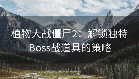 植物大战僵尸2：解锁独特Boss战道具的策略
