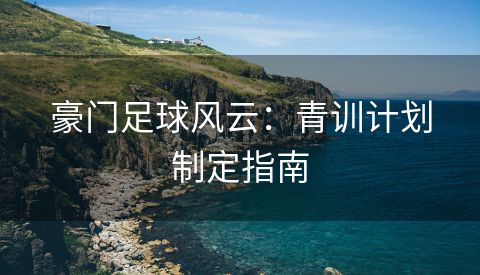 豪门足球风云：青训计划制定指南