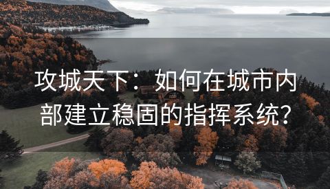 攻城天下：如何在城市内部建立稳固的指挥系统？