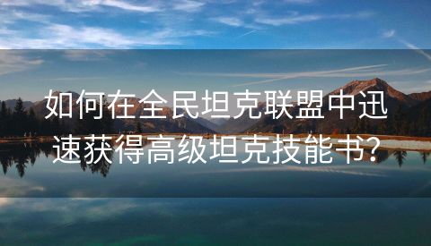 如何在全民坦克联盟中迅速获得高级坦克技能书？