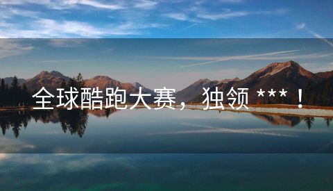 全球酷跑大赛，独领 *** ！