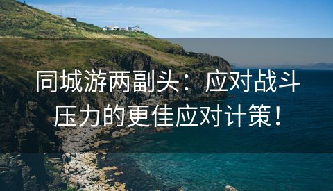 同城游两副头：应对战斗压力的更佳应对计策！