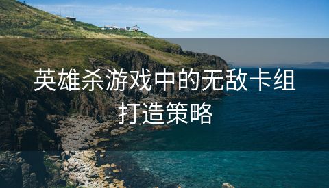 英雄杀游戏中的无敌卡组打造策略