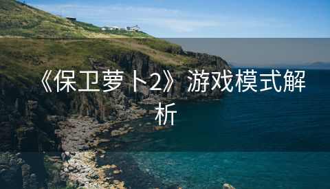  《保卫萝卜2》游戏模式解析