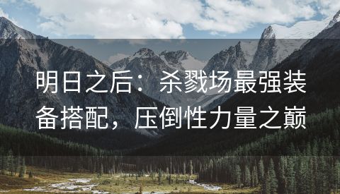 明日之后：杀戮场最强装备搭配，压倒性力量之巅