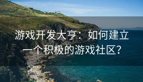 游戏开发大亨：如何建立一个积极的游戏社区？