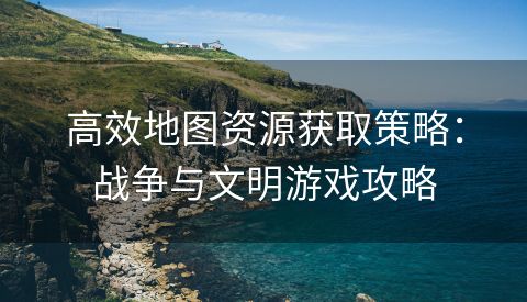 高效地图资源获取策略：战争与文明游戏攻略