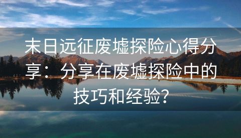 末日远征废墟探险心得分享：分享在废墟探险中的技巧和经验？