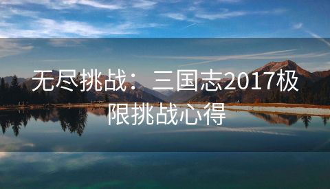 无尽挑战：三国志2017极限挑战心得