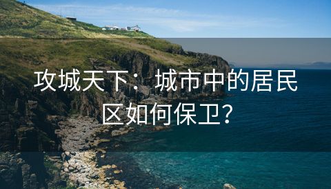 攻城天下：城市中的居民区如何保卫？