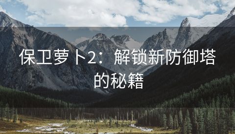 保卫萝卜2：解锁新防御塔的秘籍