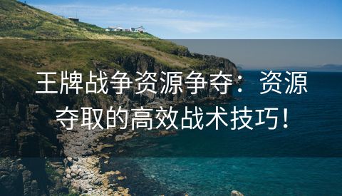 王牌战争资源争夺：资源夺取的高效战术技巧！
