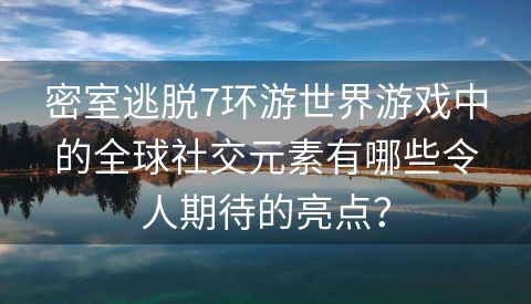 密室逃脱7环游世界游戏中的全球社交元素有哪些令人期待的亮点？