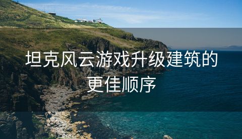 坦克风云游戏升级建筑的更佳顺序