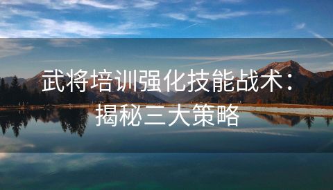 武将培训强化技能战术：揭秘三大策略