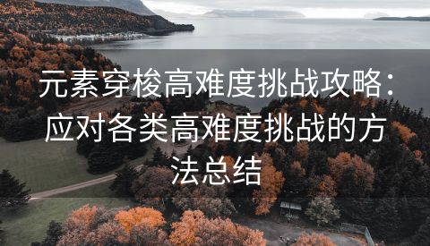 元素穿梭高难度挑战攻略：应对各类高难度挑战的方法总结