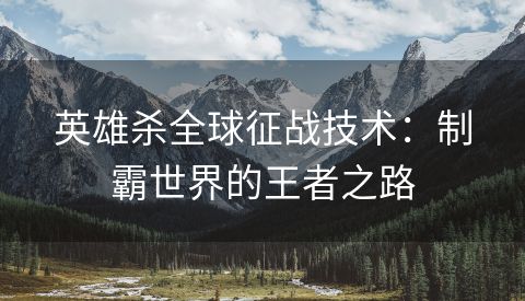英雄杀全球征战技术：制霸世界的王者之路