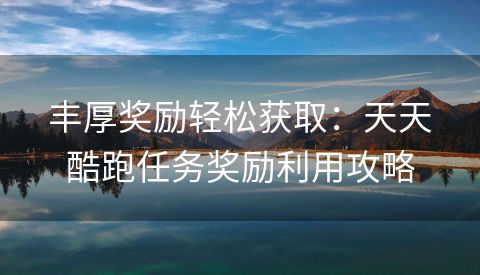 丰厚奖励轻松获取：天天酷跑任务奖励利用攻略