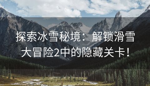 探索冰雪秘境：解锁滑雪大冒险2中的隐藏关卡！