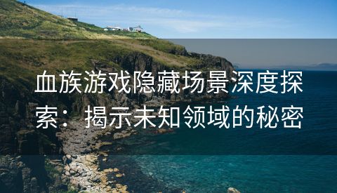 血族游戏隐藏场景深度探索：揭示未知领域的秘密