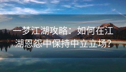 一梦江湖攻略：如何在江湖恩怨中保持中立立场？